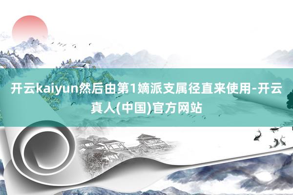 开云kaiyun然后由第1嫡派支属径直来使用-开云真人(中国)官方网站