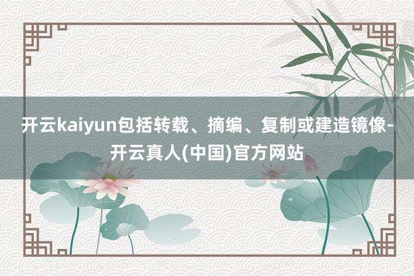 开云kaiyun包括转载、摘编、复制或建造镜像-开云真人(中国)官方网站