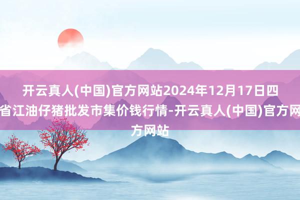 开云真人(中国)官方网站2024年12月17日四川省江油仔猪批发市集价钱行情-开云真人(中国)官方网站