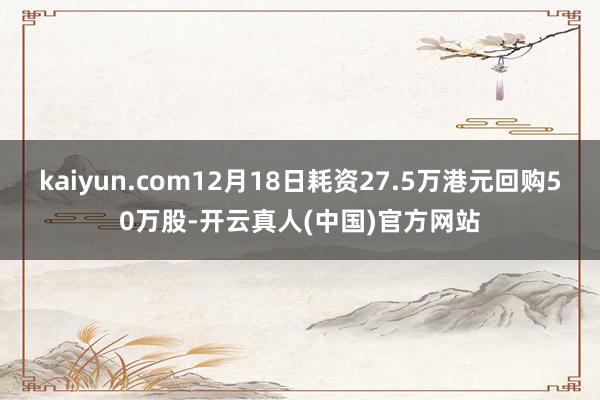 kaiyun.com12月18日耗资27.5万港元回购50万股-开云真人(中国)官方网站