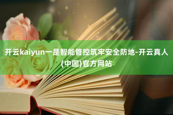 开云kaiyun一是智能管控筑牢安全防地-开云真人(中国)官方网站