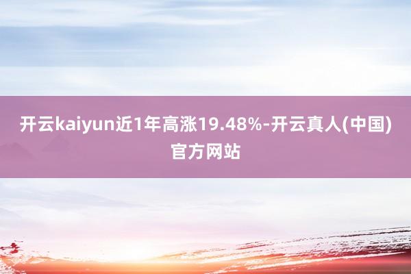 开云kaiyun近1年高涨19.48%-开云真人(中国)官方网站