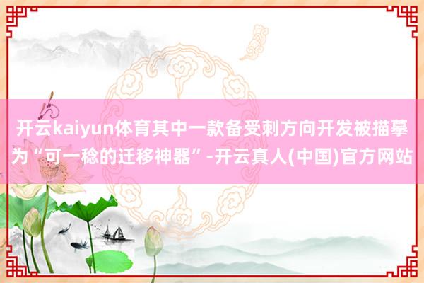 开云kaiyun体育其中一款备受刺方向开发被描摹为“可一稔的迁移神器”-开云真人(中国)官方网站