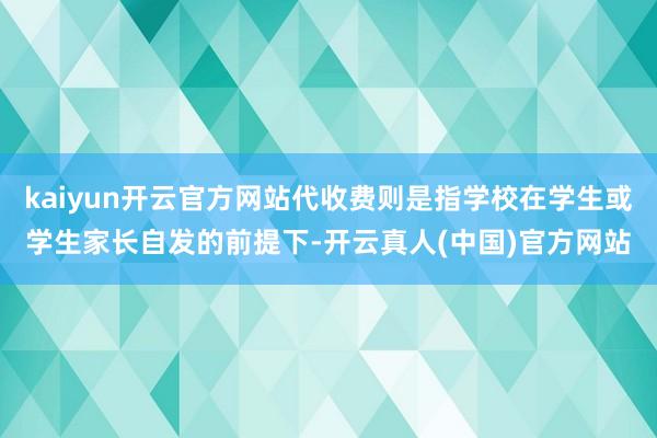 kaiyun开云官方网站代收费则是指学校在学生或学生家长自发的前提下-开云真人(中国)官方网站