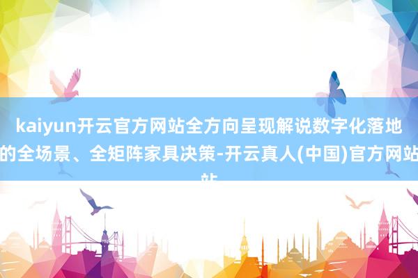 kaiyun开云官方网站全方向呈现解说数字化落地的全场景、全矩阵家具决策-开云真人(中国)官方网站