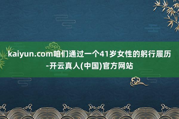 kaiyun.com咱们通过一个41岁女性的躬行履历-开云真人(中国)官方网站