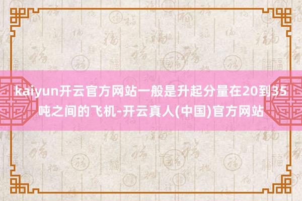 kaiyun开云官方网站一般是升起分量在20到35吨之间的飞机-开云真人(中国)官方网站