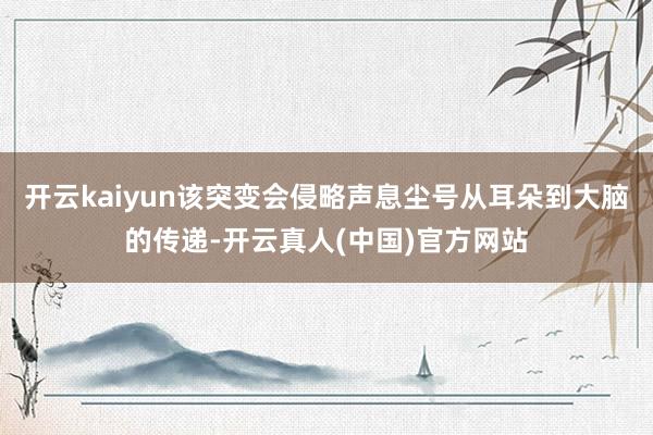开云kaiyun该突变会侵略声息尘号从耳朵到大脑的传递-开云真人(中国)官方网站