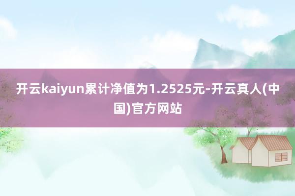开云kaiyun累计净值为1.2525元-开云真人(中国)官方网站