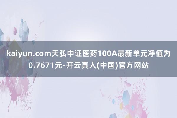 kaiyun.com天弘中证医药100A最新单元净值为0.7671元-开云真人(中国)官方网站