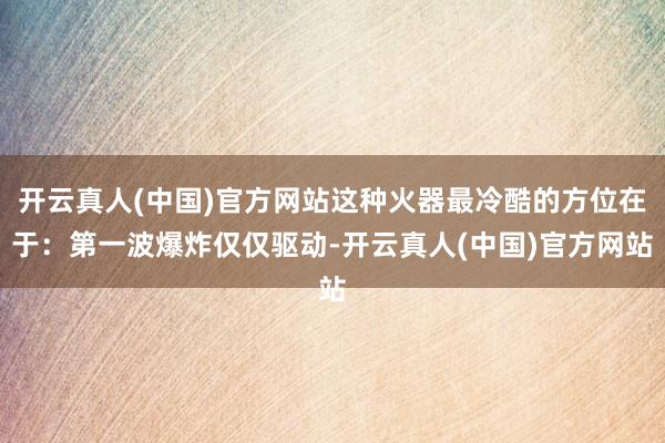 开云真人(中国)官方网站这种火器最冷酷的方位在于：第一波爆炸仅仅驱动-开云真人(中国)官方网站