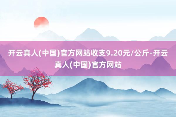 开云真人(中国)官方网站收支9.20元/公斤-开云真人(中国)官方网站