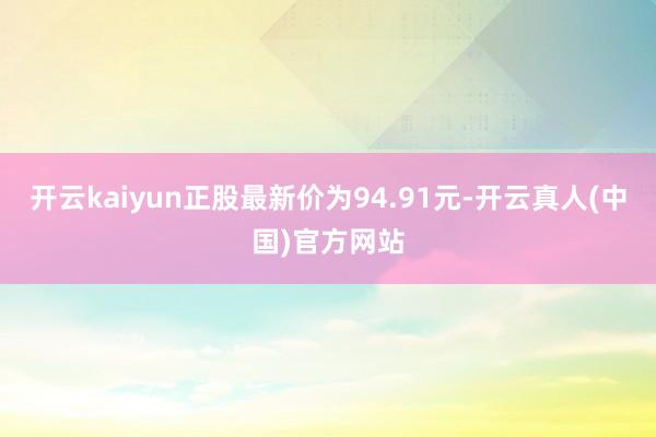 开云kaiyun正股最新价为94.91元-开云真人(中国)官方网站