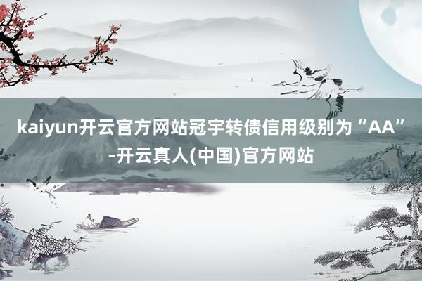 kaiyun开云官方网站冠宇转债信用级别为“AA”-开云真人(中国)官方网站