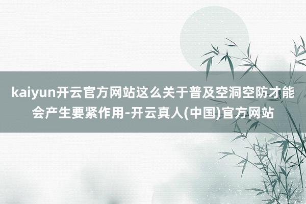 kaiyun开云官方网站这么关于普及空洞空防才能会产生要紧作用-开云真人(中国)官方网站