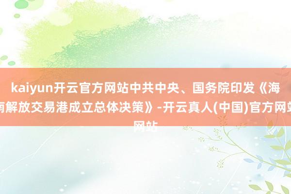 kaiyun开云官方网站中共中央、国务院印发《海南解放交易港成立总体决策》-开云真人(中国)官方网站