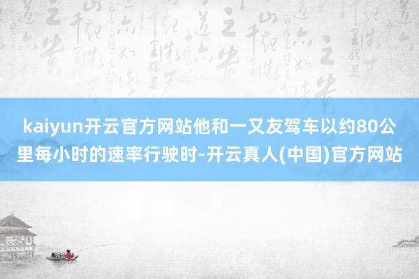 kaiyun开云官方网站他和一又友驾车以约80公里每小时的速率行驶时-开云真人(中国)官方网站