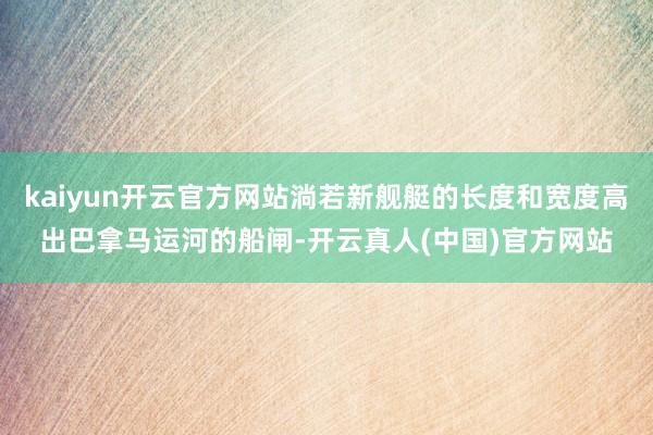 kaiyun开云官方网站淌若新舰艇的长度和宽度高出巴拿马运河的船闸-开云真人(中国)官方网站
