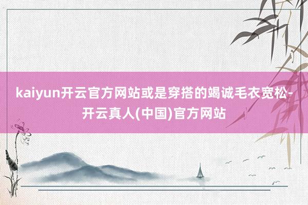 kaiyun开云官方网站或是穿搭的竭诚毛衣宽松-开云真人(中国)官方网站