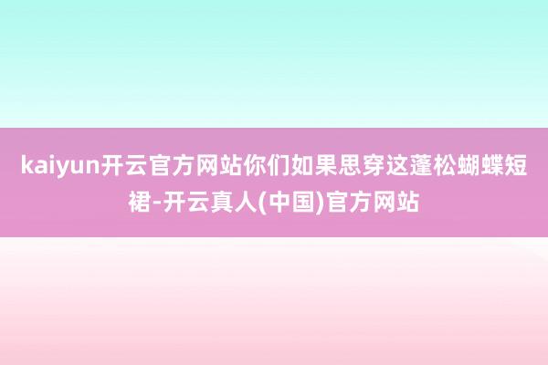 kaiyun开云官方网站你们如果思穿这蓬松蝴蝶短裙-开云真人(中国)官方网站