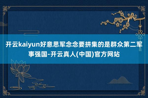 开云kaiyun好意思军念念要拼集的是群众第二军事强国-开云真人(中国)官方网站