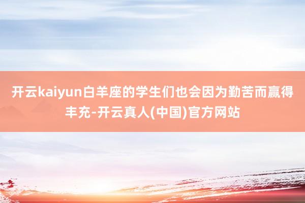 开云kaiyun白羊座的学生们也会因为勤苦而赢得丰充-开云真人(中国)官方网站