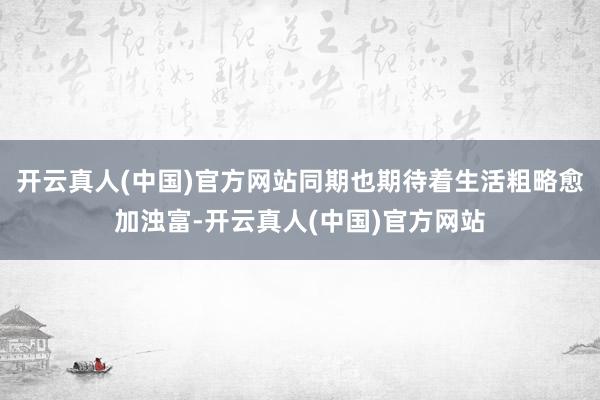 开云真人(中国)官方网站同期也期待着生活粗略愈加浊富-开云真人(中国)官方网站