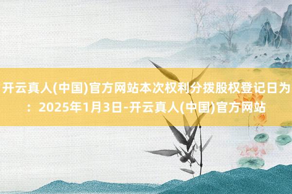 开云真人(中国)官方网站本次权利分拨股权登记日为：2025年1月3日-开云真人(中国)官方网站