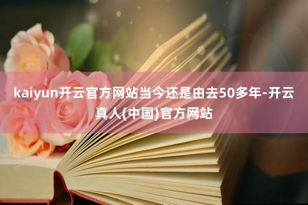 kaiyun开云官方网站当今还是由去50多年-开云真人(中国)官方网站