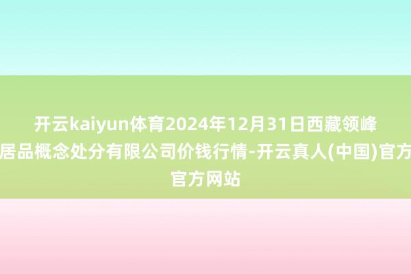 开云kaiyun体育2024年12月31日西藏领峰农副居品概念处分有限公司价钱行情-开云真人(中国)官方网站