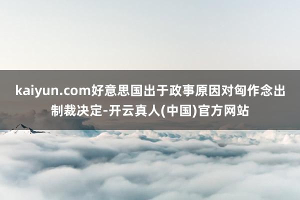 kaiyun.com好意思国出于政事原因对匈作念出制裁决定-开云真人(中国)官方网站