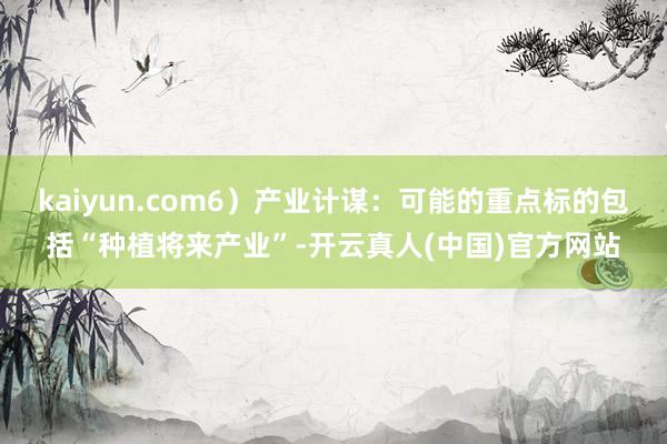 kaiyun.com6）产业计谋：可能的重点标的包括“种植将来产业”-开云真人(中国)官方网站