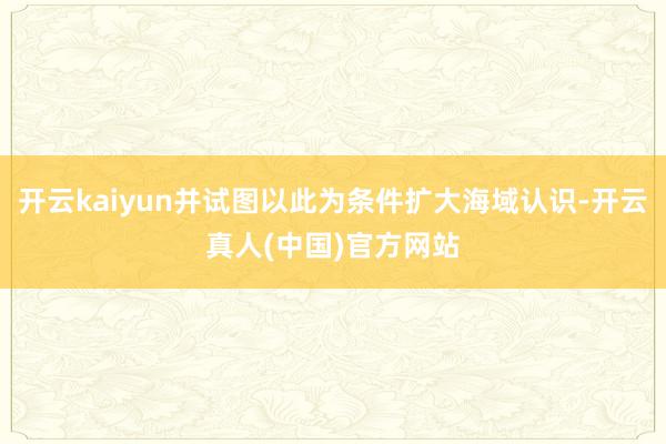 开云kaiyun并试图以此为条件扩大海域认识-开云真人(中国)官方网站