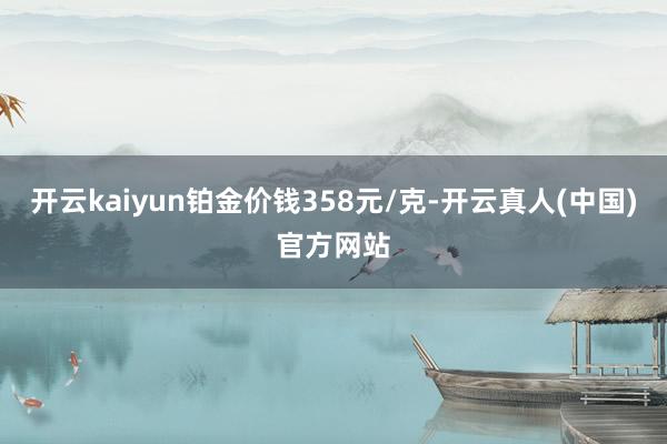 开云kaiyun铂金价钱358元/克-开云真人(中国)官方网站