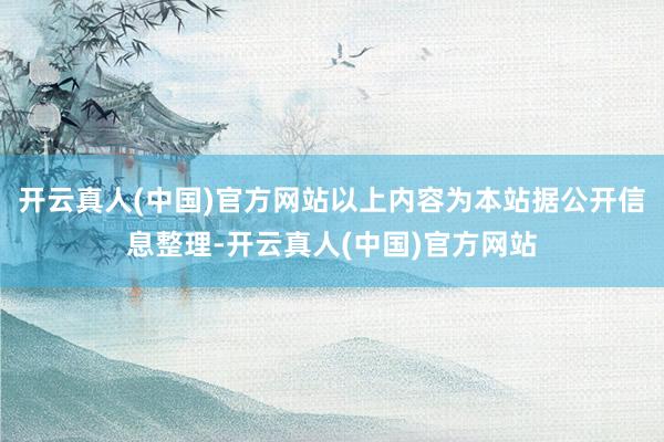 开云真人(中国)官方网站以上内容为本站据公开信息整理-开云真人(中国)官方网站