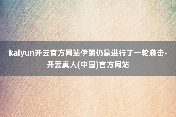 kaiyun开云官方网站伊朗仍是进行了一轮袭击-开云真人(中国)官方网站