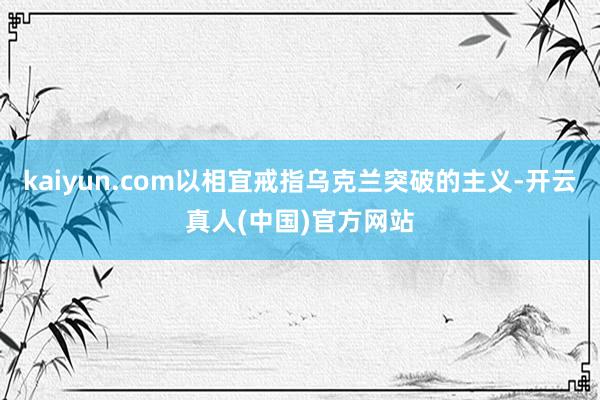 kaiyun.com以相宜戒指乌克兰突破的主义-开云真人(中国)官方网站