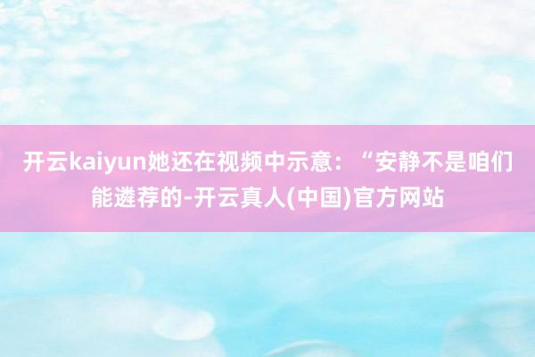 开云kaiyun她还在视频中示意：“安静不是咱们能遴荐的-开云真人(中国)官方网站