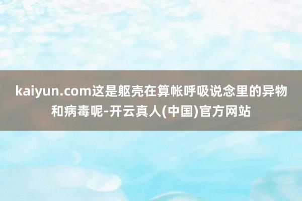 kaiyun.com这是躯壳在算帐呼吸说念里的异物和病毒呢-开云真人(中国)官方网站