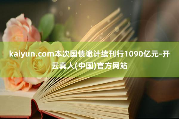 kaiyun.com本次国债诡计续刊行1090亿元-开云真人(中国)官方网站