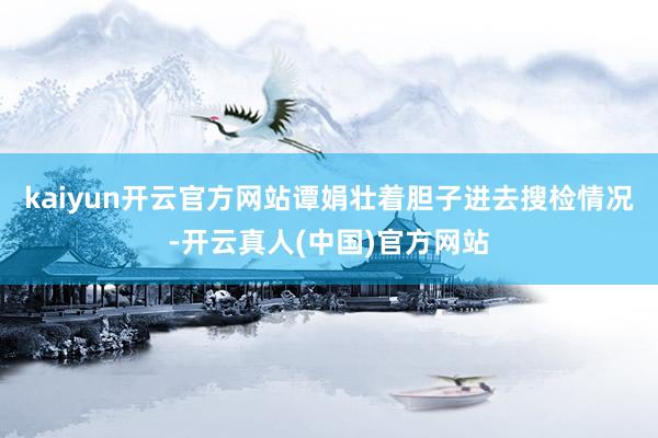 kaiyun开云官方网站谭娟壮着胆子进去搜检情况-开云真人(中国)官方网站