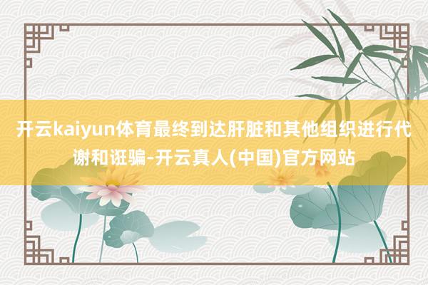 开云kaiyun体育最终到达肝脏和其他组织进行代谢和诳骗-开云真人(中国)官方网站