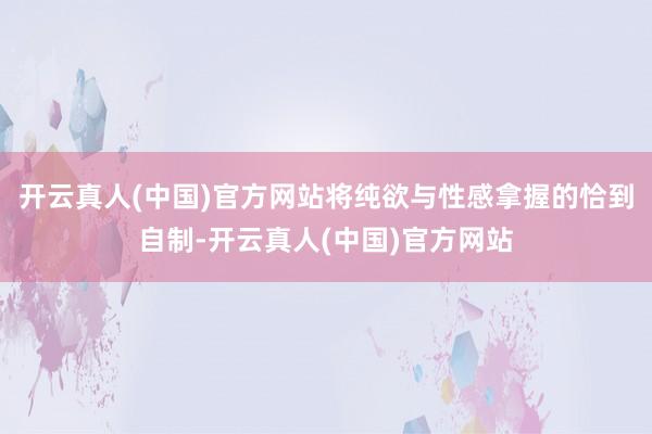 开云真人(中国)官方网站将纯欲与性感拿握的恰到自制-开云真人(中国)官方网站