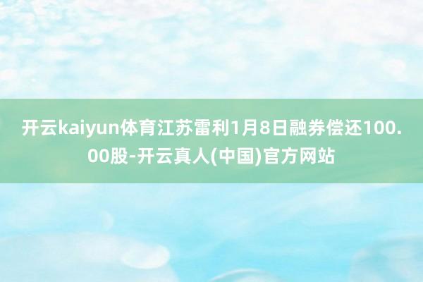 开云kaiyun体育江苏雷利1月8日融券偿还100.00股-开云真人(中国)官方网站
