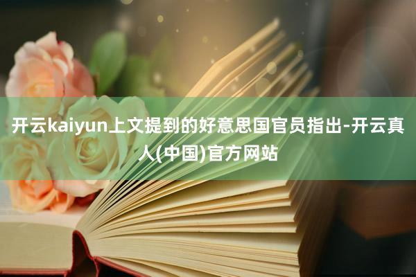 开云kaiyun上文提到的好意思国官员指出-开云真人(中国)官方网站