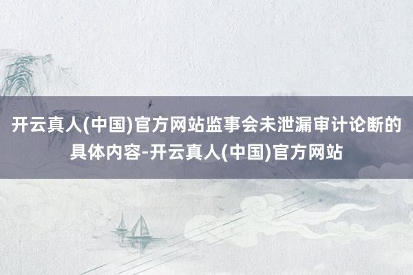 开云真人(中国)官方网站监事会未泄漏审计论断的具体内容-开云真人(中国)官方网站