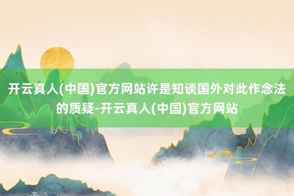 开云真人(中国)官方网站许是知谈国外对此作念法的质疑-开云真人(中国)官方网站