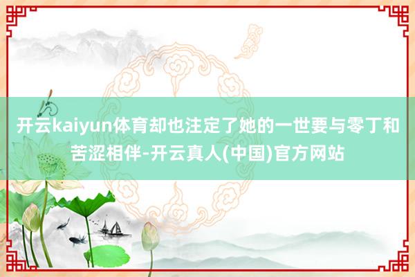 开云kaiyun体育却也注定了她的一世要与零丁和苦涩相伴-开云真人(中国)官方网站