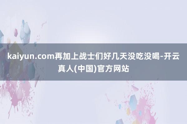 kaiyun.com再加上战士们好几天没吃没喝-开云真人(中国)官方网站