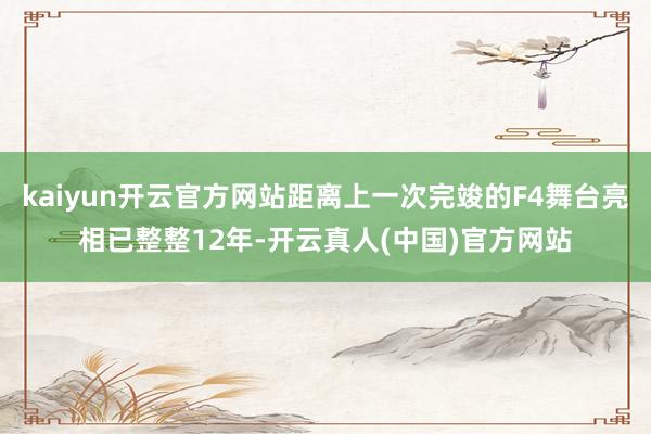 kaiyun开云官方网站距离上一次完竣的F4舞台亮相已整整12年-开云真人(中国)官方网站